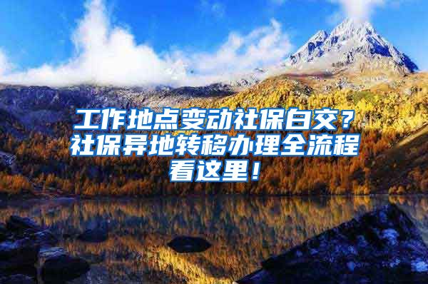 工作地点变动社保白交？社保异地转移办理全流程看这里！