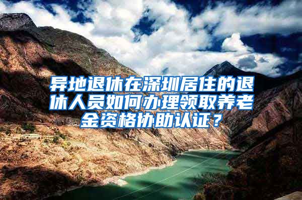 异地退休在深圳居住的退休人员如何办理领取养老金资格协助认证？