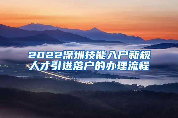 2022深圳技能入户新规人才引进落户的办理流程