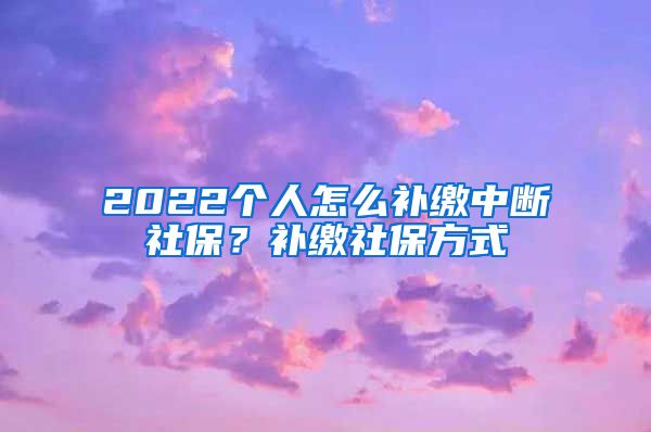 2022个人怎么补缴中断社保？补缴社保方式