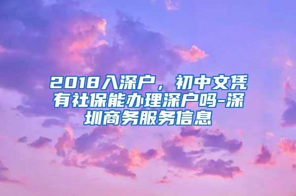 2018入深户，初中文凭有社保能办理深户吗-深圳商务服务信息