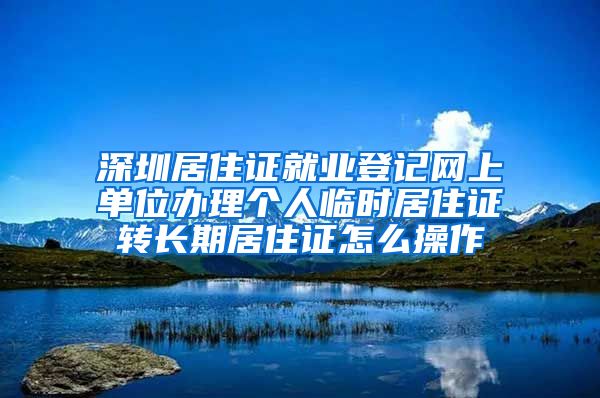 深圳居住证就业登记网上单位办理个人临时居住证转长期居住证怎么操作