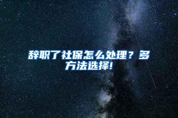 辞职了社保怎么处理？多方法选择!