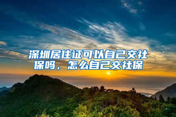 深圳居住证可以自己交社保吗，怎么自己交社保