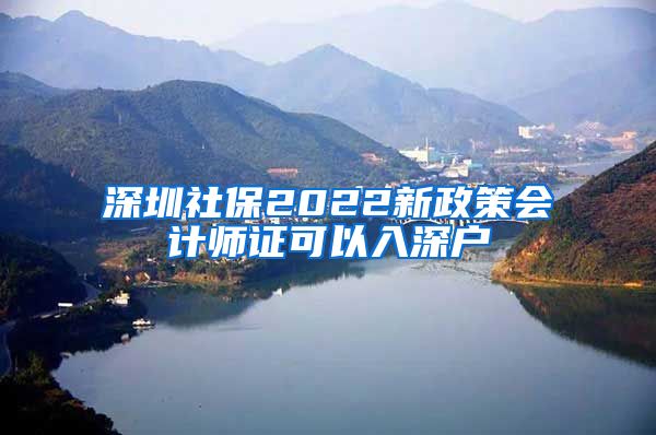 深圳社保2022新政策会计师证可以入深户