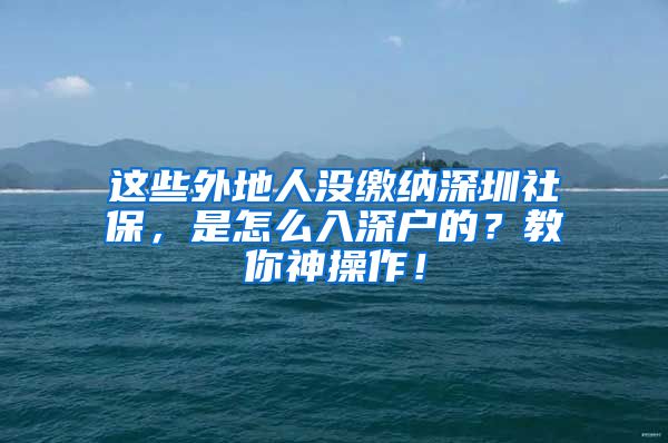 这些外地人没缴纳深圳社保，是怎么入深户的？教你神操作！