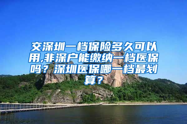 交深圳一档保险多久可以用,非深户能缴纳一档医保吗？深圳医保哪一档最划算？