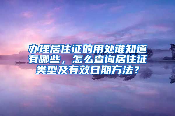 办理居住证的用处谁知道有哪些，怎么查询居住证类型及有效日期方法？