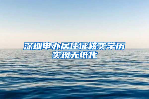 深圳申办居住证核实学历实现无纸化