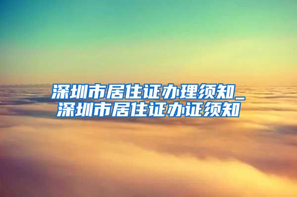 深圳市居住证办理须知_深圳市居住证办证须知