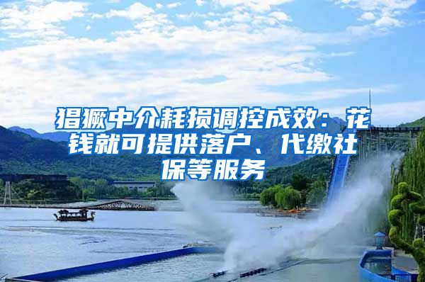 猖獗中介耗损调控成效：花钱就可提供落户、代缴社保等服务