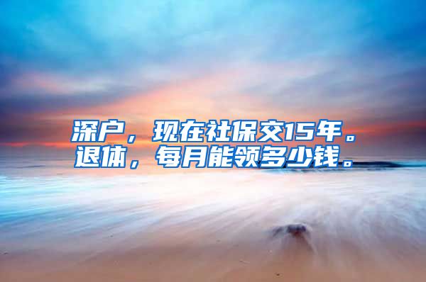 深户，现在社保交15年。退体，每月能领多少钱。