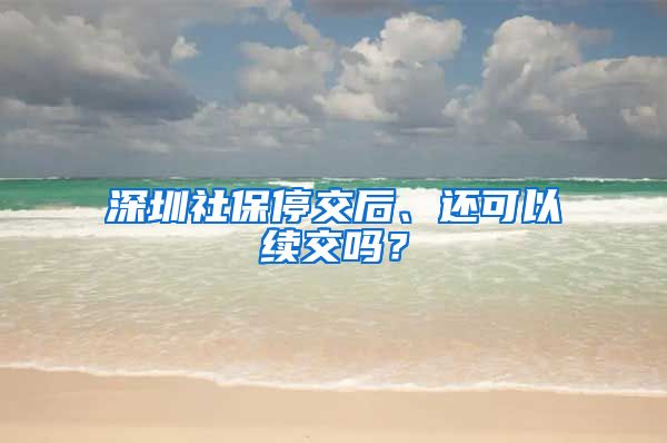 深圳社保停交后、还可以续交吗？