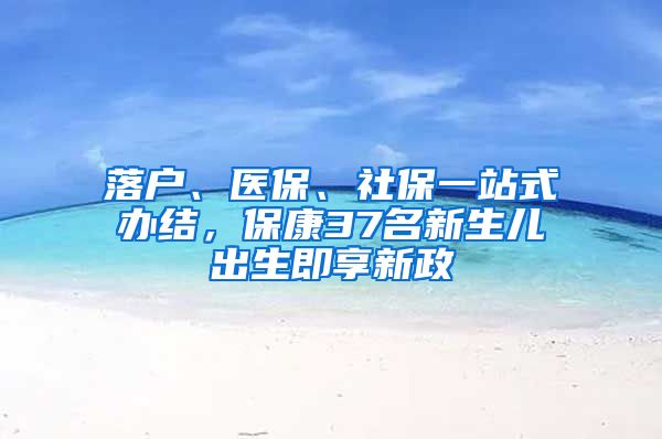 落户、医保、社保一站式办结，保康37名新生儿出生即享新政