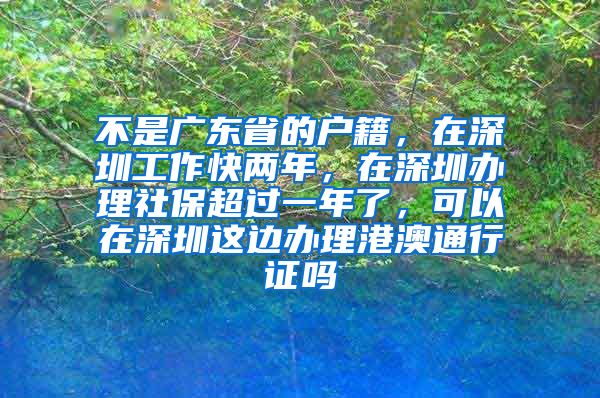 不是广东省的户籍，在深圳工作快两年，在深圳办理社保超过一年了，可以在深圳这边办理港澳通行证吗