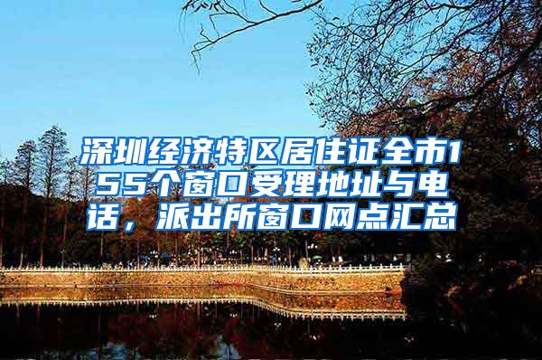 深圳经济特区居住证全市155个窗口受理地址与电话，派出所窗口网点汇总