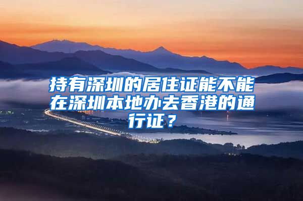 持有深圳的居住证能不能在深圳本地办去香港的通行证？