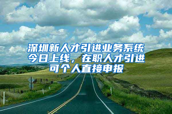 深圳新人才引进业务系统今日上线，在职人才引进可个人直接申报