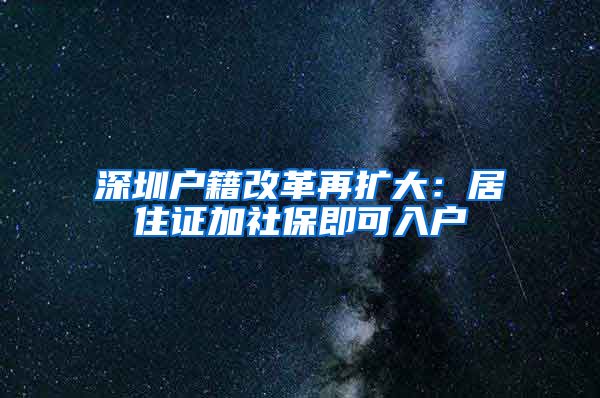 深圳户籍改革再扩大：居住证加社保即可入户