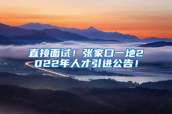 直接面试！张家口一地2022年人才引进公告！