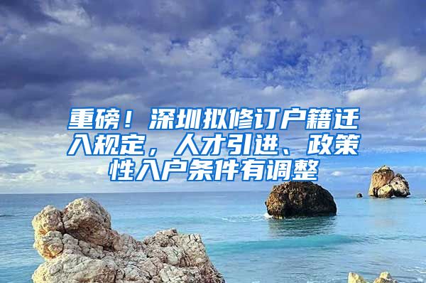 重磅！深圳拟修订户籍迁入规定，人才引进、政策性入户条件有调整