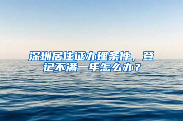 深圳居住证办理条件，登记不满一年怎么办？