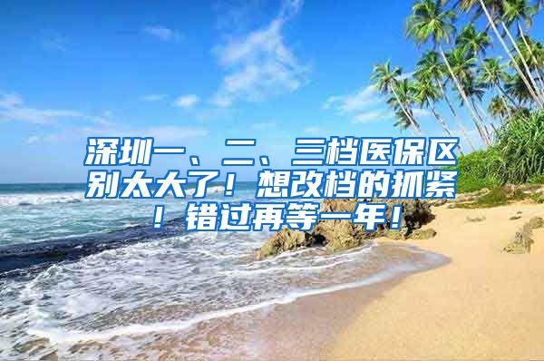 深圳一、二、三档医保区别太大了！想改档的抓紧！错过再等一年！