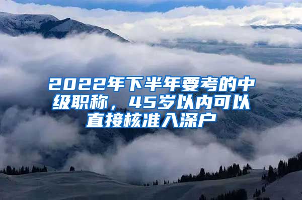 2022年下半年要考的中级职称，45岁以内可以直接核准入深户