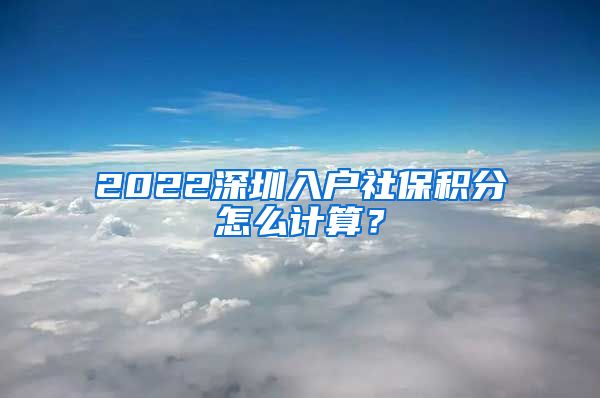 2022深圳入户社保积分怎么计算？