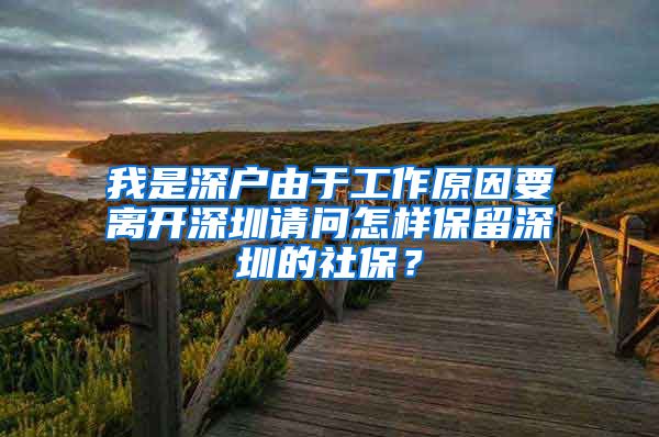 我是深户由于工作原因要离开深圳请问怎样保留深圳的社保？