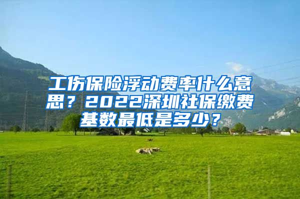 工伤保险浮动费率什么意思？2022深圳社保缴费基数最低是多少？