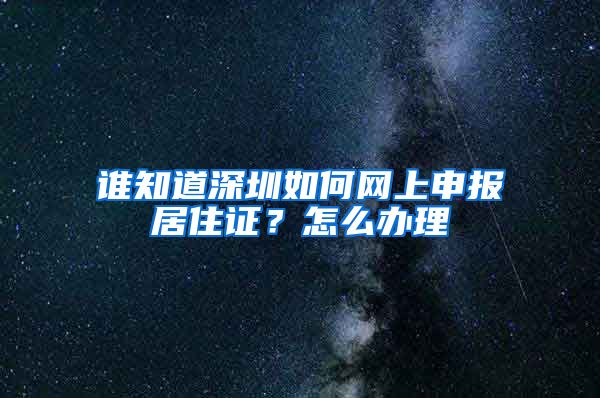 谁知道深圳如何网上申报居住证？怎么办理