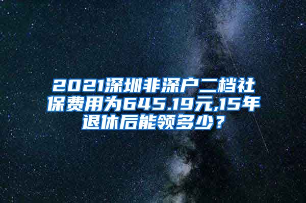 2021深圳非深户二档社保费用为645.19元,15年退休后能领多少？