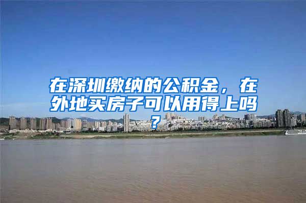 在深圳缴纳的公积金，在外地买房子可以用得上吗？