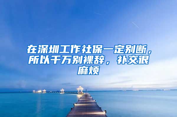 在深圳工作社保一定别断，所以千万别裸辞，补交很麻烦