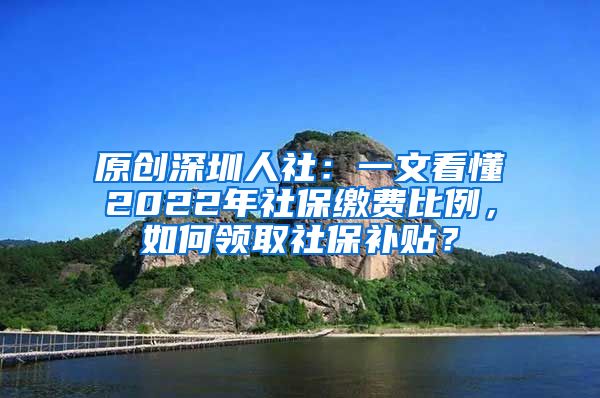 原创深圳人社：一文看懂2022年社保缴费比例，如何领取社保补贴？