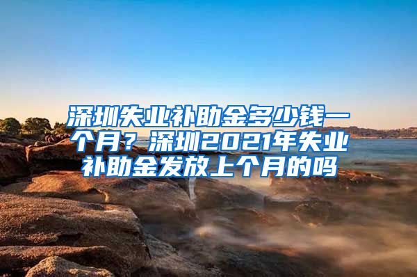 深圳失业补助金多少钱一个月？深圳2021年失业补助金发放上个月的吗