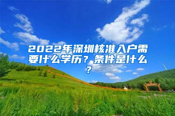 2022年深圳核准入户需要什么学历？条件是什么？