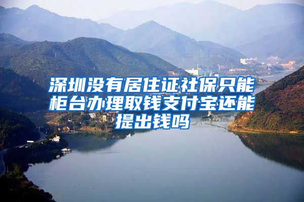 深圳没有居住证社保只能柜台办理取钱支付宝还能提出钱吗