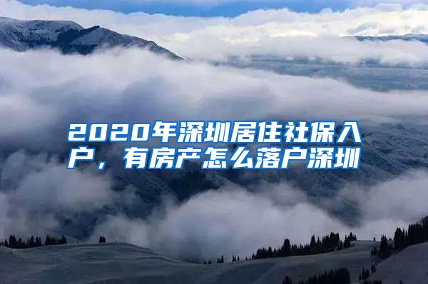 2020年深圳居住社保入户，有房产怎么落户深圳