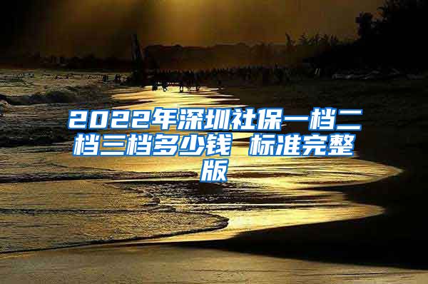 2022年深圳社保一档二档三档多少钱 标准完整版