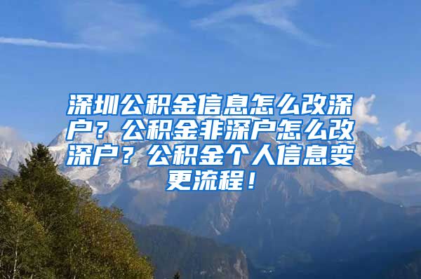 深圳公积金信息怎么改深户？公积金非深户怎么改深户？公积金个人信息变更流程！