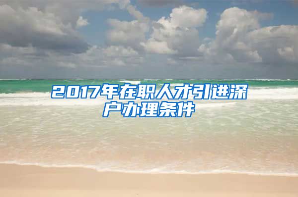 2017年在职人才引进深户办理条件