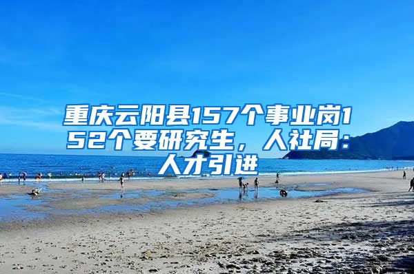 重庆云阳县157个事业岗152个要研究生，人社局：人才引进