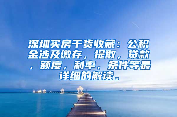 深圳买房干货收藏：公积金涉及缴存，提取，贷款，额度，利率，条件等最详细的解读。