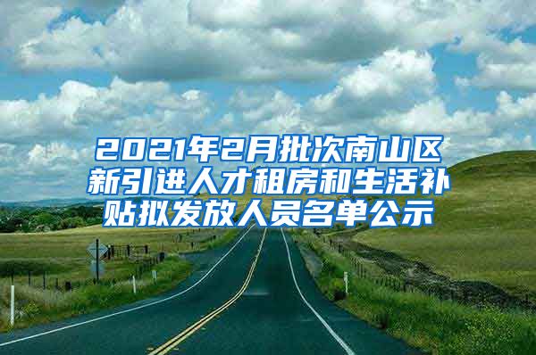 2021年2月批次南山区新引进人才租房和生活补贴拟发放人员名单公示