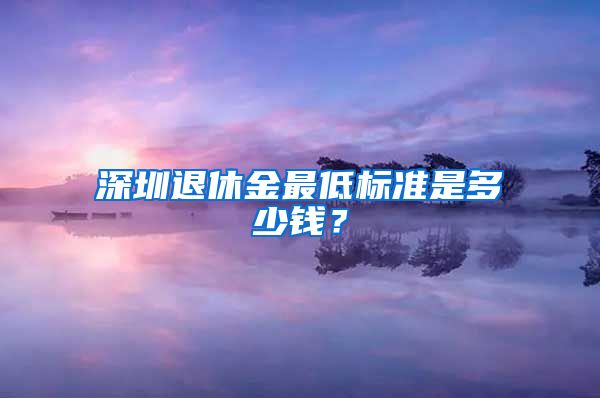 深圳退休金最低标准是多少钱？