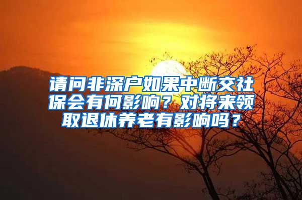 请问非深户如果中断交社保会有何影响？对将来领取退休养老有影响吗？