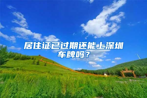 居住证已过期还能上深圳车牌吗？