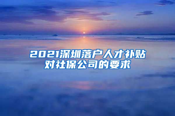 2021深圳落户人才补贴对社保公司的要求